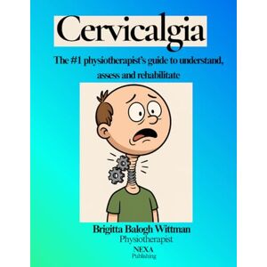 WITTMAN BRIGITTA, BALOGH Cervicalgia: The #1 physiotherapist’s guide to understand, assess and rehabilitate WITTMAN BRIGITTA, BALOGH Cervicalgia: The #1 physiotherapist’s guide to understand, assess and rehabilitate