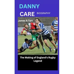 B.Tart, James DANNY CARE BIOGRAPHY: The Making of England's Rugby Legend B.Tart, James DANNY CARE BIOGRAPHY: The Making of England's Rugby Legend