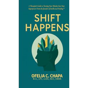 Chapa, Ofelia C. Shift Happens: A Therapist’s Guide to Turning Your Mindset into Your Superpower From the founder of Intellectual Healing Chapa, Ofelia C. Shift Happens: A Therapist’s Guide to Turning Your Mindset into Your Superpower From the founder of Intellectual Healing