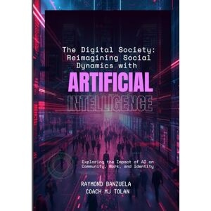 Banzuela, Dr. Raymond Hosingco The Digital Society: Reimagining Social Dynamics with Artificial Intelligence Banzuela, Dr. Raymond Hosingco The Digital Society: Reimagining Social Dynamics with Artificial Intelligence