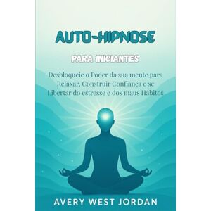 Avery Auto-Hipnose para Iniciantes: Desbloqueie o Poder da sua mente para Relaxar, Construir Confiança e se Libertar do estresse e dos maus Hábitos Avery Auto-Hipnose para Iniciantes: Desbloqueie o Poder da sua mente para Relaxar, Construir Confiança e se Libertar do estresse e dos maus Hábitos