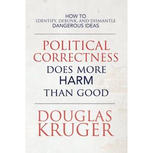 Kruger, Douglas Political Correctness Does More Harm Than Good: How to Identify, Debunk, and Dismantle Dangerous Ideas Kruger, Douglas Political Correctness Does More Harm Than Good: How to Identify, Debunk, and Dismantle Dangerous Ideas