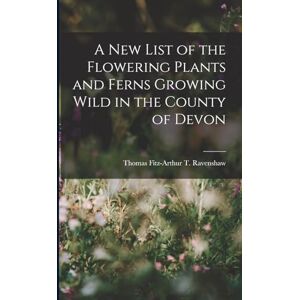 Fitz-Arthur T Ravenshaw, Thomas A New List of the Flowering Plants and Ferns Growing Wild in the County of Devon Fitz-Arthur T Ravenshaw, Thomas A New List of the Flowering Plants and Ferns Growing Wild in the County of Devon