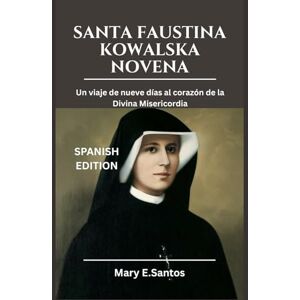 E. Santos, Mary SANTA FAUSTINA KOWALSKA NOVENA: Un viaje de nueve días al corazón de la Divina Misericordia E. Santos, Mary SANTA FAUSTINA KOWALSKA NOVENA: Un viaje de nueve días al corazón de la Divina Misericordia