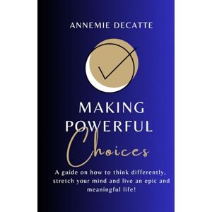 Decatte, AnneMie Making Powerful Choices: A Guide on How to Think Differently, Stretch Your Mind, and Live an Epic and Meaningful Life! Decatte, AnneMie Making Powerful Choices: A Guide on How to Think Differently, Stretch Your Mind, and Live an Epic and Meaningful Life!