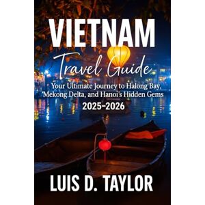 Taylor VIETNAM TRAVEL GUIDE 2025-2026: Your Ultimate Journey to Halong Bay, Mekong Delta, and Hanoi's Hidden Gems Taylor VIETNAM TRAVEL GUIDE 2025-2026: Your Ultimate Journey to Halong Bay, Mekong Delta, and Hanoi's Hidden Gems