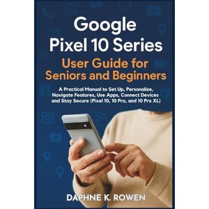 Rowen, Daphne K. Google Pixel 10 Series User Guide for Seniors and Beginners: A Practical Manual to Set Up, Personalize, Navigate Features, Use Apps, Connect Devices and Stay Secure (Pixel 10, 10 Pro, and 10 Pro XL) Rowen, Daphne K. Google Pixel 10 Series User Guide for Seniors and Beginners: A Practical Manual to Set Up, Personalize, Navigate Features, Use Apps, Connect Devices and Stay Secure (Pixel 10, 10 Pro, and 10 Pro XL)