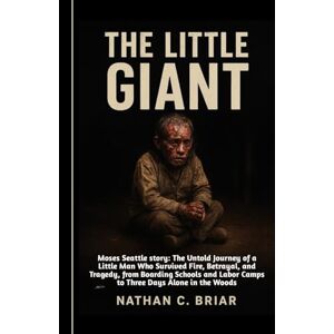 Briar, Nathan C. The Little Giant: Moses Seattle Story: The Untold Journey of a Little Man Who Survived Fire, Betrayal, and Tragedy, from Boarding Schools and Labor Camps to Three Days Alone in the Woods Briar, Nathan C. The Little Giant: Moses Seattle Story: The Untold Journey of a Little Man Who Survived Fire, Betrayal, and Tragedy, from Boarding Schools and Labor Camps to Three Days Alone in the Woods
