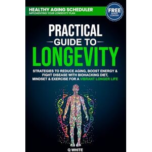 White, Q Practical Guide to Longevity: Strategies to Reduce Aging, Boost Energy & Fight Disease with a Biohacking Diet, Mindset & Exercise for a Vibrant Longer Life White, Q Practical Guide to Longevity: Strategies to Reduce Aging, Boost Energy & Fight Disease with a Biohacking Diet, Mindset & Exercise for a Vibrant Longer Life