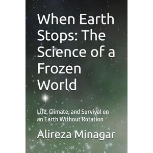 Minagar, Alireza When Earth Stops: The Science of a Frozen World: Life, Climate, and Survival on an Earth Without Rotation Minagar, Alireza When Earth Stops: The Science of a Frozen World: Life, Climate, and Survival on an Earth Without Rotation