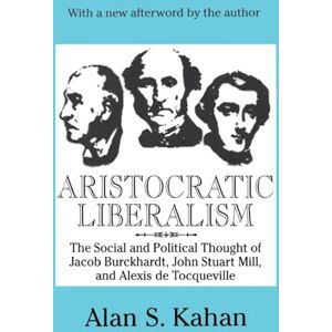 Kahan, Alan Aristocratic Liberalism: The Social and Political Thought of Jacob Burckhardt, John Stuart Mill, and Alexis De Tocqueville Kahan, Alan Aristocratic Liberalism: The Social and Political Thought of Jacob Burckhardt, John Stuart Mill, and Alexis De Tocqueville