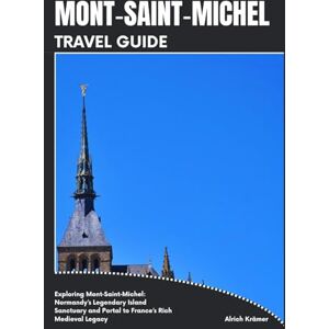 Krämer, Alrich MONT‑SAINT‑MICHEL TRAVEL GUIDE: Exploring Mont‑Saint‑Michel: Normandy’s Legendary Island Sanctuary and Portal to France’s Rich Medieval Legacy Krämer, Alrich MONT‑SAINT‑MICHEL TRAVEL GUIDE: Exploring Mont‑Saint‑Michel: Normandy’s Legendary Island Sanctuary and Portal to France’s Rich Medieval Legacy