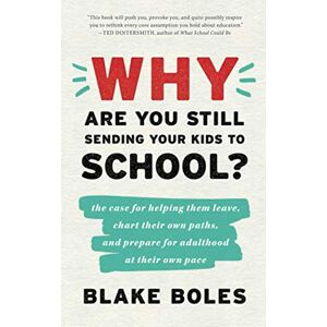 Boles, Blake Why Are You Still Sending Your Kids to School?: the case for helping them leave, chart their own paths, and prepare for adulthood at their own pace Boles, Blake Why Are You Still Sending Your Kids to School?: the case for helping them leave, chart their own paths, and prepare for adulthood at their own pace