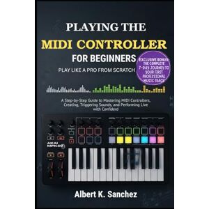 Sanchez, Albert K. PLAYING THE MIDI CONTROLLER FOR BEGINNERS: PLAY LIKE PRO FROM SCRATCH: A Step-by-Step Guide to Mastering MIDI Controllers, Creating Music, Triggering Sounds, and Performing Live with Confidence Sanchez, Albert K. PLAYING THE MIDI CONTROLLER FOR BEGINNERS: PLAY LIKE PRO FROM SCRATCH: A Step-by-Step Guide to Mastering MIDI Controllers, Creating Music, Triggering Sounds, and Performing Live with Confidence
