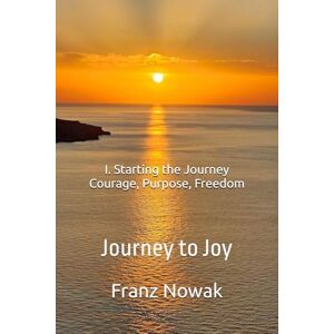 Nowak, Franz I. Starting the Journey Courage, Purpose, Freedom: Journey to Joy Nowak, Franz I. Starting the Journey Courage, Purpose, Freedom: Journey to Joy