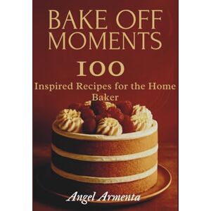 Armenta, Angel Bake Off Moments: 100 Inspired Recipes for the Home Baker Armenta, Angel Bake Off Moments: 100 Inspired Recipes for the Home Baker