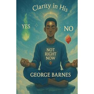 BARNES, GEORGE Clarity in His Yes, No, or Not Right Now: A Walk Through Divine Timing, Disrupted Expectations, and Prophetic Discernment BARNES, GEORGE Clarity in His Yes, No, or Not Right Now: A Walk Through Divine Timing, Disrupted Expectations, and Prophetic Discernment