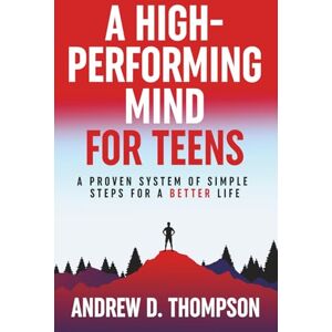 Thompson, Andrew D. A High-Performing Mind for Teens: A Proven System of Simple Steps for a Better Life A Motivational Book for Personal Growth Thompson, Andrew D. A High-Performing Mind for Teens: A Proven System of Simple Steps for a Better Life A Motivational Book for Personal Growth