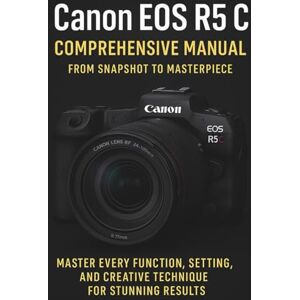 Clever, Jake Canon EOS R5 C Comprehensive Manual From Snapshot to Masterpiece Clever, Jake Canon EOS R5 C Comprehensive Manual From Snapshot to Masterpiece