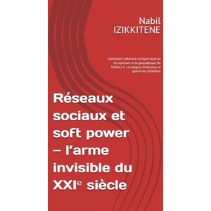 IZIKKITENE, Nabil Réseaux sociaux et soft power — l’arme invisible du XXIᵉ siècle: Comment l’influence en ligne façonne les opinions et la géopolitique De TikTok à X : ... et guerre de l’attention (Société) IZIKKITENE, Nabil Réseaux sociaux et soft power — l’arme invisible du XXIᵉ siècle: Comment l’influence en ligne façonne les opinions et la géopolitique De TikTok à X : ... et guerre de l’attention (Société)