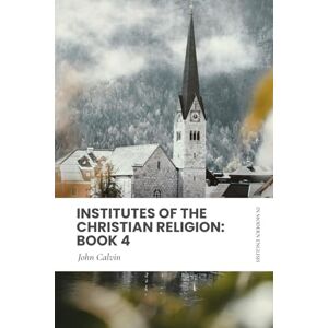 Calvin, John Institutes of the Christian Religion: Book 4: In Modern, Updated English Calvin, John Institutes of the Christian Religion: Book 4: In Modern, Updated English