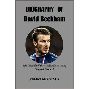 N., Stuart Mendoza BIOGRAPHY OF David Beckham: Life On and Off the Field and a Journey Beyond Football N., Stuart Mendoza BIOGRAPHY OF David Beckham: Life On and Off the Field and a Journey Beyond Football