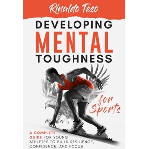 Teso, Rinaldo Developing Mental Toughness for Sports: A Complete Guide for Young Athletes to Build Resilience, Confidence, and Focus Teso, Rinaldo Developing Mental Toughness for Sports: A Complete Guide for Young Athletes to Build Resilience, Confidence, and Focus