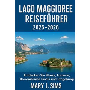 sims, Mary j Lago Maggiore Reiseführer 2025–2026: Entdecken Sie Stresa, Locarno, Borromäische Inseln und Umgebung sims, Mary j Lago Maggiore Reiseführer 2025–2026: Entdecken Sie Stresa, Locarno, Borromäische Inseln und Umgebung