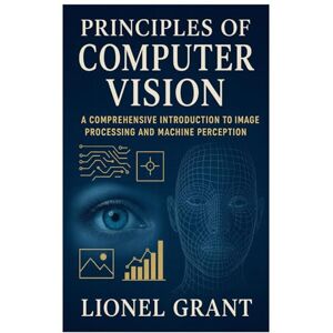 Grant, Lionel Principles of Computer Vision: Comprehensive Introduction to Image Processing and Machine Perception Grant, Lionel Principles of Computer Vision: Comprehensive Introduction to Image Processing and Machine Perception