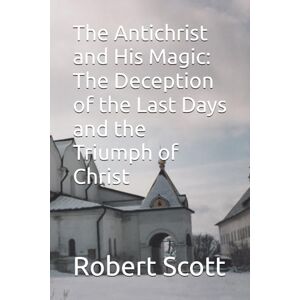 Scott The Antichrist and His Magic: The Deception of the Last Days and the Triumph of Christ Scott The Antichrist and His Magic: The Deception of the Last Days and the Triumph of Christ