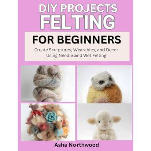 Northwood, Asha DIY PROJECTS: FELTING FOR BEGINNERS: Create Sculptures, Wearables, and Decor Using Needle and Wet Felting Northwood, Asha DIY PROJECTS: FELTING FOR BEGINNERS: Create Sculptures, Wearables, and Decor Using Needle and Wet Felting