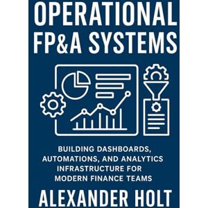 Holt, Alexander Operational FP&A Systems: Building Dashboards, Automations, and Analytics Infrastructure for Modern Finance Teams Holt, Alexander Operational FP&A Systems: Building Dashboards, Automations, and Analytics Infrastructure for Modern Finance Teams