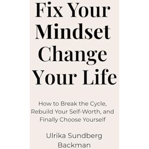 Sundberg Backman, Ulrika Fix Your Mindset Change Your Life: How to Break the Cycle, Rebuild Your Self-Worth, and Finally Choose Yourself Sundberg Backman, Ulrika Fix Your Mindset Change Your Life: How to Break the Cycle, Rebuild Your Self-Worth, and Finally Choose Yourself