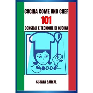 Sanyal, Sujata CUCINA COME UNO CHEF: 101 CONSIGLI E TECNICHE DI CUCINA: Una guida semplice e di facile comprensione, ricca di informazioni essenziali e consigli pratici per migliorare le tue abilità culinarie Sanyal, Sujata CUCINA COME UNO CHEF: 101 CONSIGLI E TECNICHE DI CUCINA: Una guida semplice e di facile comprensione, ricca di informazioni essenziali e consigli pratici per migliorare le tue abilità culinarie