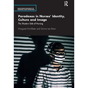 McAllister, Margaret Paradoxes in Nurses’ Identity, Culture and Image: The Shadow Side of Nursing (Routledge Research in Nursing and Midwifery) McAllister, Margaret Paradoxes in Nurses’ Identity, Culture and Image: The Shadow Side of Nursing (Routledge Research in Nursing and Midwifery)
