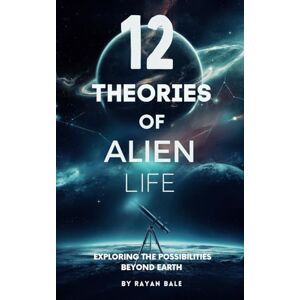 Bale, Rayan 12 Theories of Alien Life: Exploring the Possibilities Beyond Earth Bale, Rayan 12 Theories of Alien Life: Exploring the Possibilities Beyond Earth