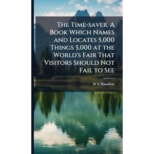 Hamilton, W E The Time-saver. A Book Which Names and Locates 5,000 Things 5,000 at the World's Fair That Visitors Should Not Fail to See Hamilton, W E The Time-saver. A Book Which Names and Locates 5,000 Things 5,000 at the World's Fair That Visitors Should Not Fail to See