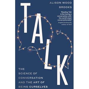 Wood Brooks, Alison Talk: The Science of Conversation and the Art of Being Ourselves Wood Brooks, Alison Talk: The Science of Conversation and the Art of Being Ourselves