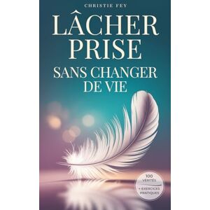 Fey, Christie LÂCHER PRISE sans changer de vie: 100 Vérités qui transforment la pression en légèreté, et la fatigue en liberté & exercices pratiques. Fey, Christie LÂCHER PRISE sans changer de vie: 100 Vérités qui transforment la pression en légèreté, et la fatigue en liberté & exercices pratiques.