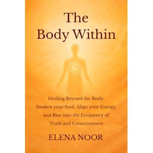 Noor, Elena The Body Within: Healing Beyond the Body: Awaken the Soul. Align Your Energy, and Rise into the Frequency of Truth and Consciousness Noor, Elena The Body Within: Healing Beyond the Body: Awaken the Soul. Align Your Energy, and Rise into the Frequency of Truth and Consciousness