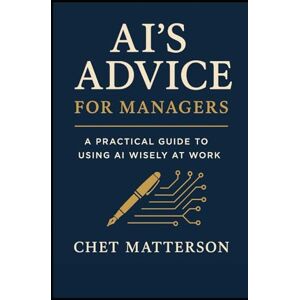 Matterson, Chet AI's Advice For Managers: A Practical Guide to Using AI Wisely at Work (Chet Matterson's Total Managment Series) Matterson, Chet AI's Advice For Managers: A Practical Guide to Using AI Wisely at Work (Chet Matterson's Total Managment Series)