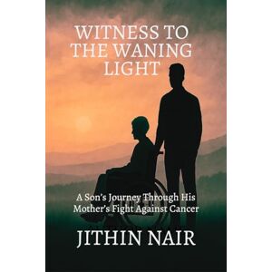 JITHIN NAIR WITNESS TO THE WANING LIGHT: A Son's Journey Through His Mother's Fight Against Cancer JITHIN NAIR WITNESS TO THE WANING LIGHT: A Son's Journey Through His Mother's Fight Against Cancer
