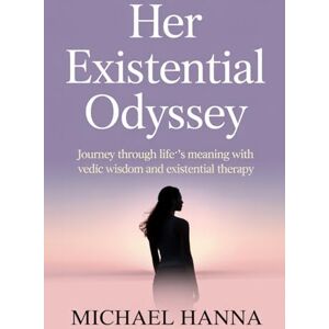 Hanna, Michael Her Existential Odyssey: Journey Through Life’s Meaning with Vedic Wisdom and Existential Therapy Hanna, Michael Her Existential Odyssey: Journey Through Life’s Meaning with Vedic Wisdom and Existential Therapy