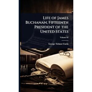 Curtis, George Ticknor Life of James Buchanan, Fifteenth President of the United States Curtis, George Ticknor Life of James Buchanan, Fifteenth President of the United States