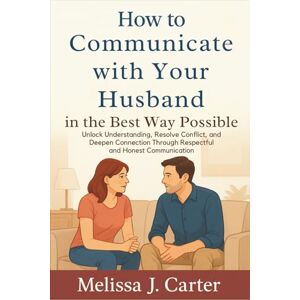 Melissa J. Carter How to Communicate with Your Husband in the Best Way Possible: Unlock Understanding, Resolve Conflict, and Deepen Connection Through Respectful and Honest Communication Melissa J. Carter How to Communicate with Your Husband in the Best Way Possible: Unlock Understanding, Resolve Conflict, and Deepen Connection Through Respectful and Honest Communication