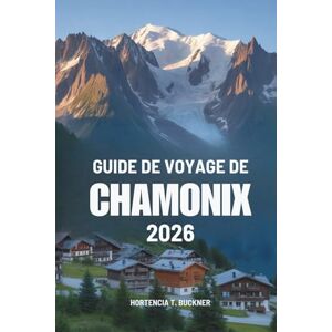 Buckner, Hortencia T. GUIDE DE VOYAGE DE CHAMONIX 2026: Un voyage au cœur du charme alpin français Buckner, Hortencia T. GUIDE DE VOYAGE DE CHAMONIX 2026: Un voyage au cœur du charme alpin français
