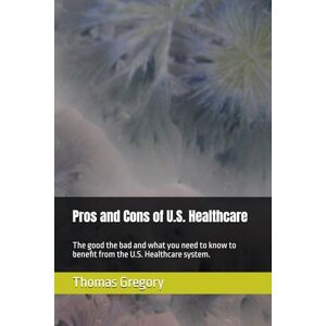Gregory, Thomas Pros and Cons of U.S. Healthcare: An inside peak of the system Gregory, Thomas Pros and Cons of U.S. Healthcare: An inside peak of the system