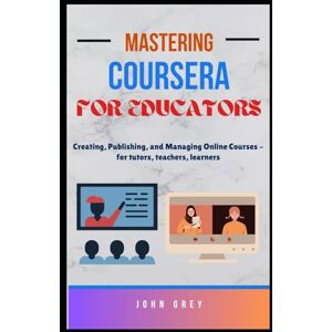 Grey, John Mastering Coursera for Educators: Creating, Publishing, and Managing Online Courses for tutors, teachers, learners Grey, John Mastering Coursera for Educators: Creating, Publishing, and Managing Online Courses for tutors, teachers, learners
