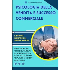 Bellisario, Amedeo Psicologia della Vendita e Successo Commerciale: Il Metodo Scientifico di Vendita Ipnotica: Persuasione PNL: Tecniche Avanzate di Neuromarketing nelle Trattative per Triplicare le Vendite in 60 Giorni Bellisario, Amedeo Psicologia della Vendita e Successo Commerciale: Il Metodo Scientifico di Vendita Ipnotica: Persuasione PNL: Tecniche Avanzate di Neuromarketing nelle Trattative per Triplicare le Vendite in 60 Giorni