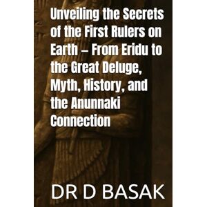 BASAK, DR D Unveiling the Secrets of the First Rulers on Earth — From Eridu to the Great Deluge, Myth, History, and the Anunnaki Connection BASAK, DR D Unveiling the Secrets of the First Rulers on Earth — From Eridu to the Great Deluge, Myth, History, and the Anunnaki Connection